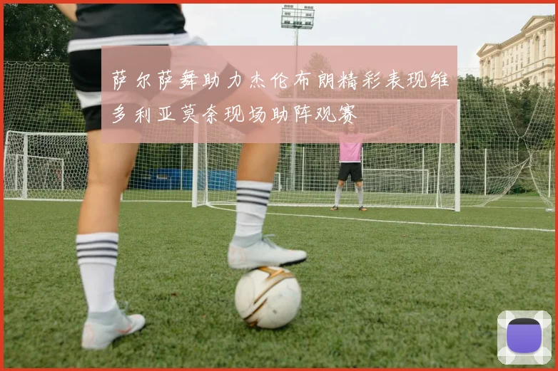 萨尔萨舞助力杰伦布朗精彩表现维多利亚莫奈现场助阵观赛