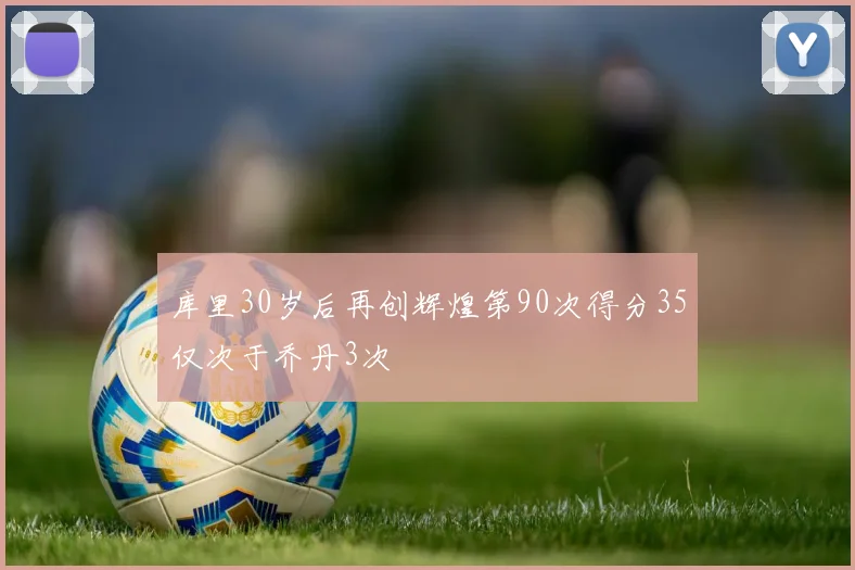 库里30岁后再创辉煌第90次得分35仅次于乔丹3次