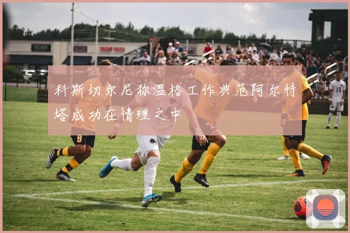 科斯切尔尼称温格工作典范阿尔特塔成功在情理之中
