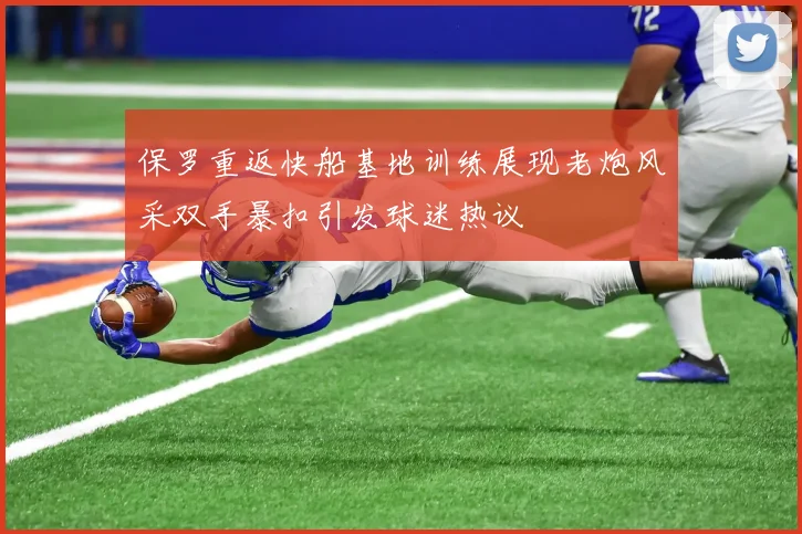 保罗重返快船基地训练展现老炮风采双手暴扣引发球迷热议