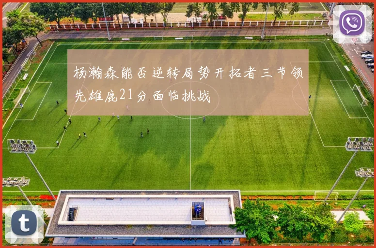 杨瀚森能否逆转局势开拓者三节领先雄鹿21分面临挑战