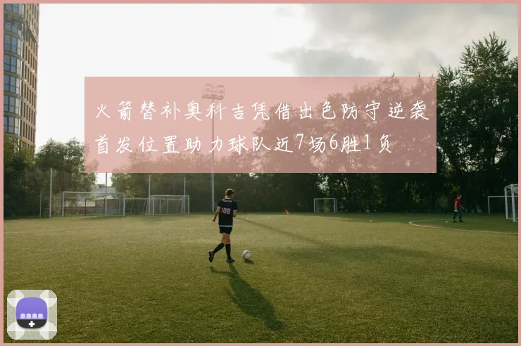 火箭替补奥科吉凭借出色防守逆袭首发位置助力球队近7场6胜1负