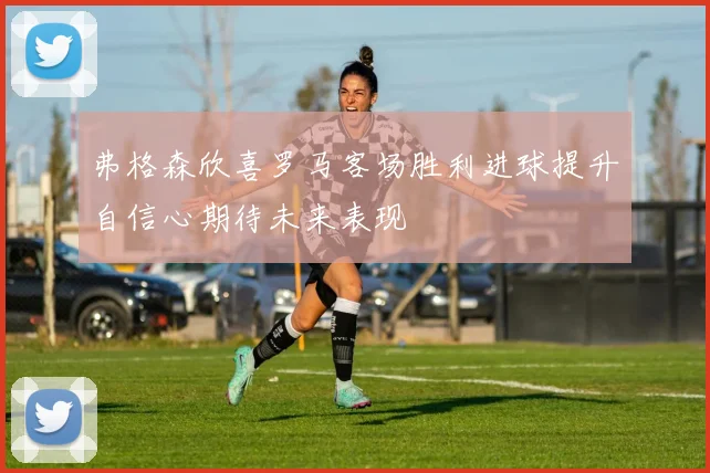弗格森欣喜罗马客场胜利进球提升自信心期待未来表现