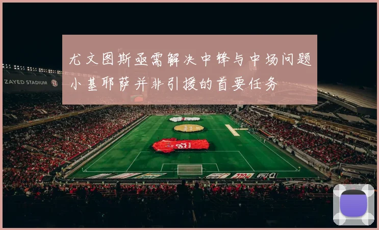 尤文图斯亟需解决中锋与中场问题小基耶萨并非引援的首要任务