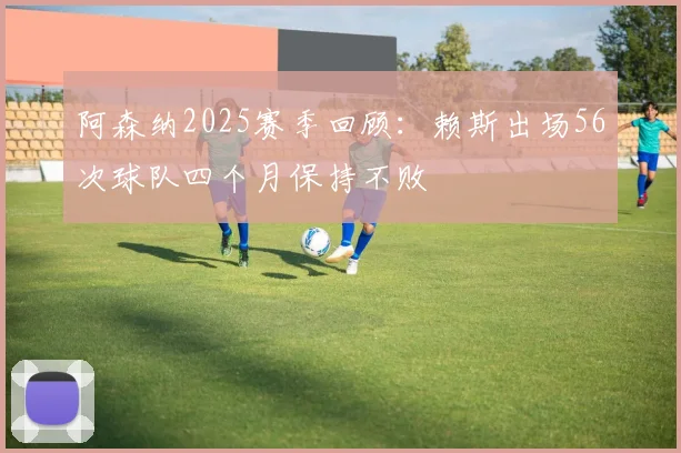 阿森纳2025赛季回顾：赖斯出场56次球队四个月保持不败