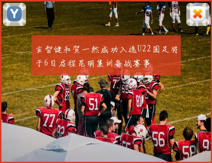 玄智健和贺一然成功入选U22国足将于6日启程昆明集训备战赛事