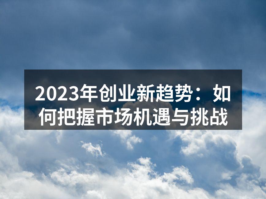 2023年创业新趋势：如何把握市场机遇与挑战