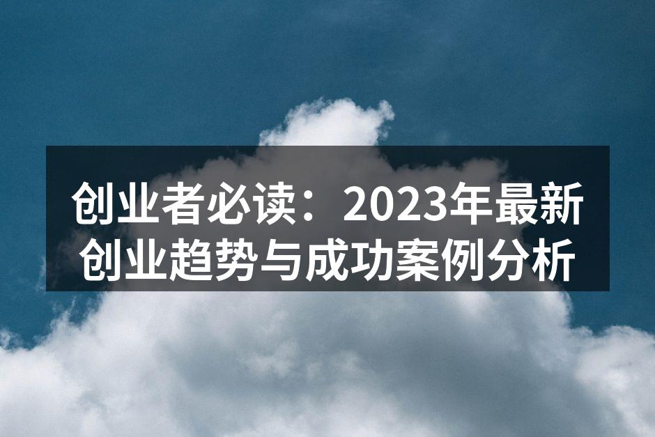 创业者必读：2023年最新创业趋势与成功案例分析